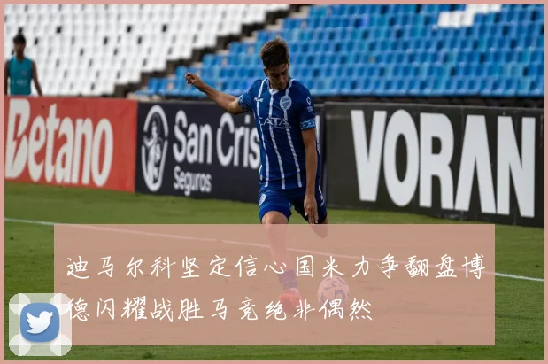 迪马尔科坚定信心国米力争翻盘博德闪耀战胜马竞绝非偶然
