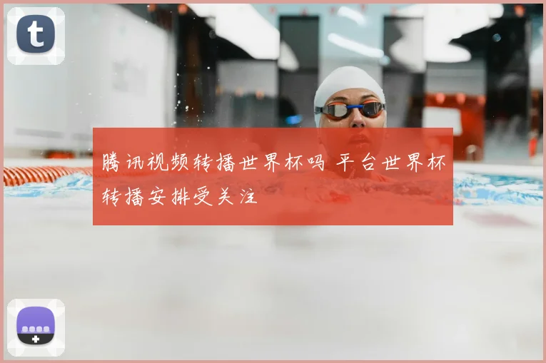 腾讯视频转播世界杯吗 平台世界杯转播安排受关注