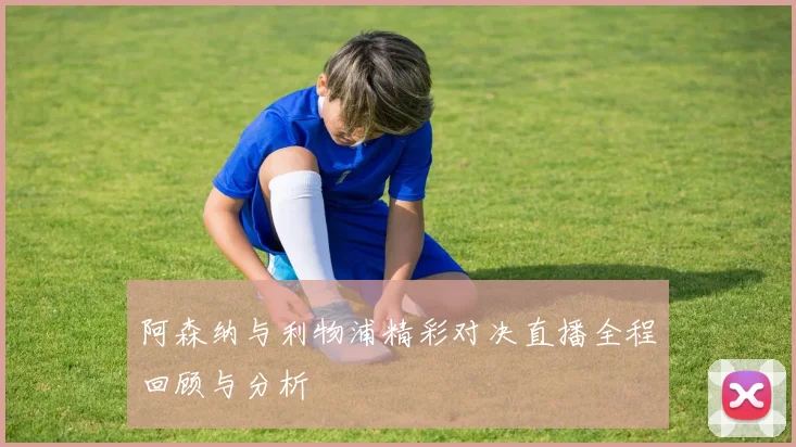 阿森纳与利物浦精彩对决直播全程回顾与分析