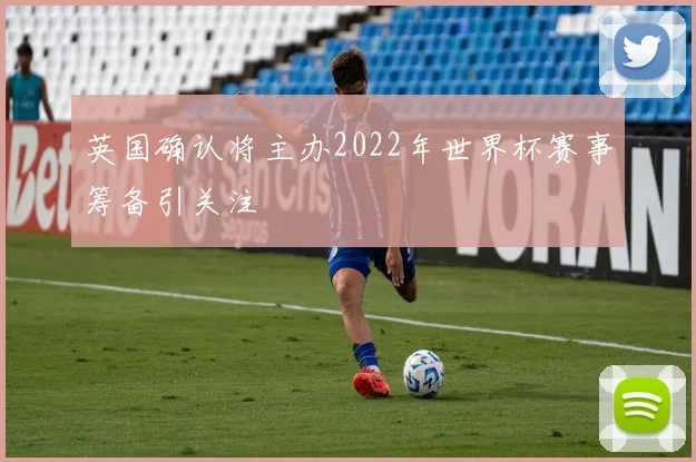 英国确认将主办2022年世界杯赛事筹备引关注
