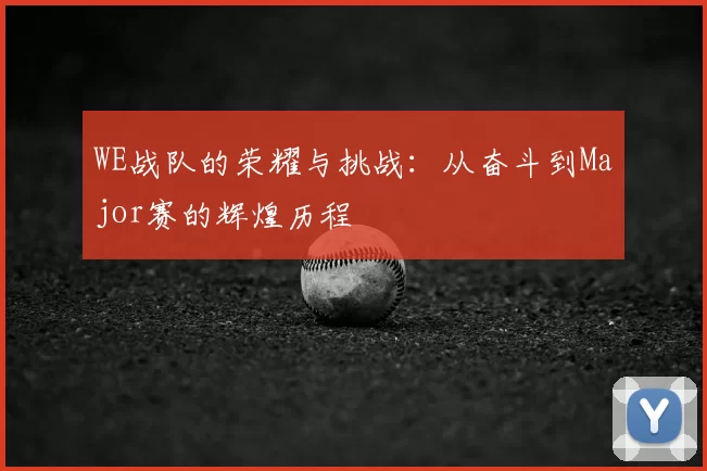 WE战队的荣耀与挑战：从奋斗到Major赛的辉煌历程