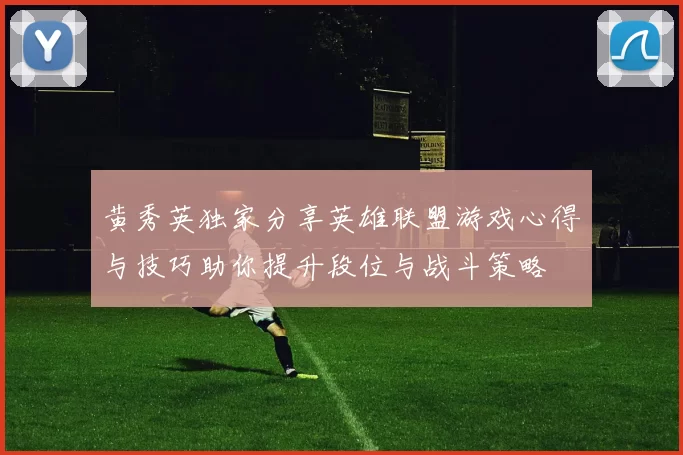 黄秀英独家分享英雄联盟游戏心得与技巧助你提升段位与战斗策略