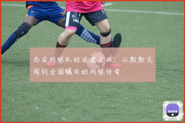 西安网球队的逆袭之旅：从默默无闻到全国瞩目的网球传奇