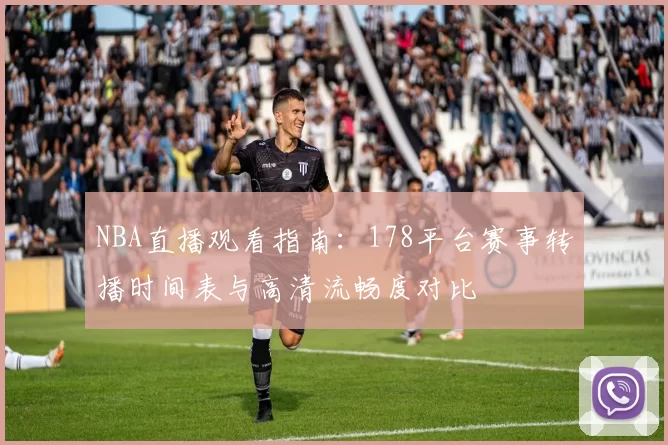 NBA直播观看指南：178平台赛事转播时间表与高清流畅度对比
