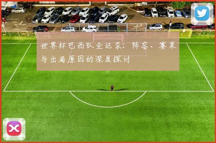 世界杯巴西队全记录:阵容、赛果与出局原因的深度探讨