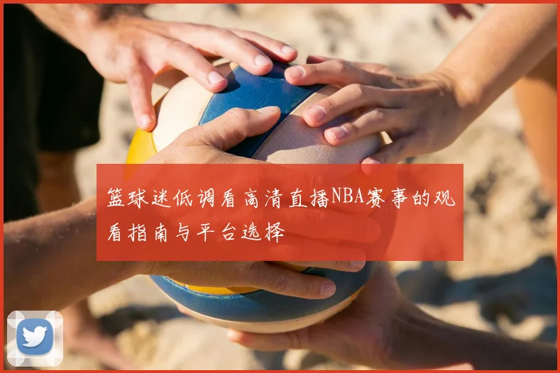 篮球迷低调看高清直播NBA赛事的观看指南与平台选择