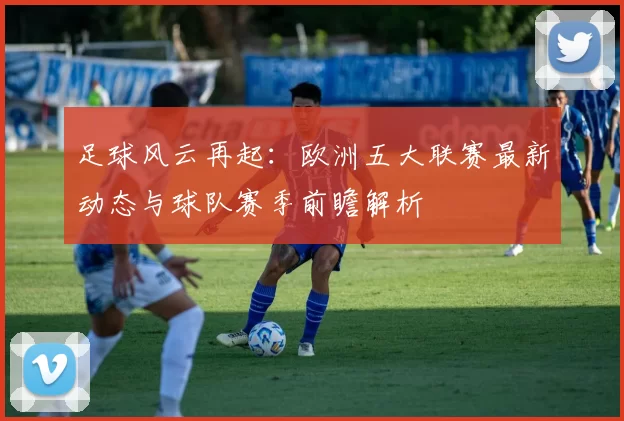 足球风云再起：欧洲五大联赛最新动态与球队赛季前瞻解析