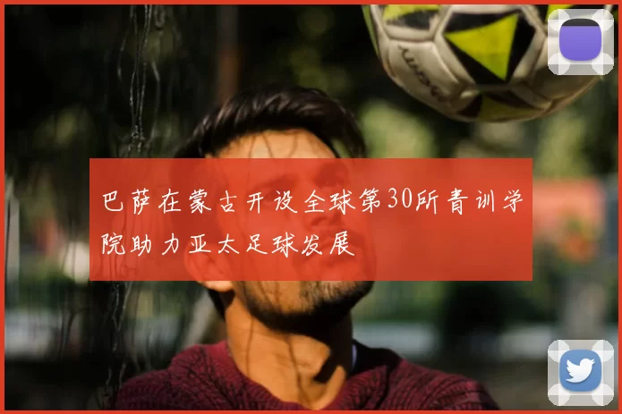 巴萨在蒙古开设全球第30所青训学院助力亚太足球发展