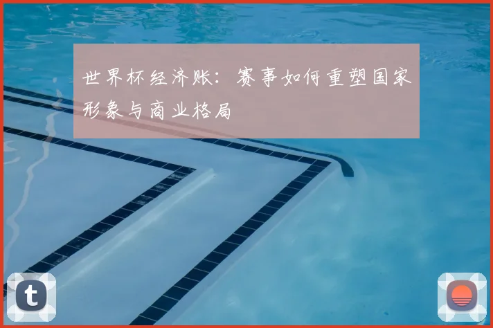 世界杯经济账:赛事如何重塑国家形象与商业格局