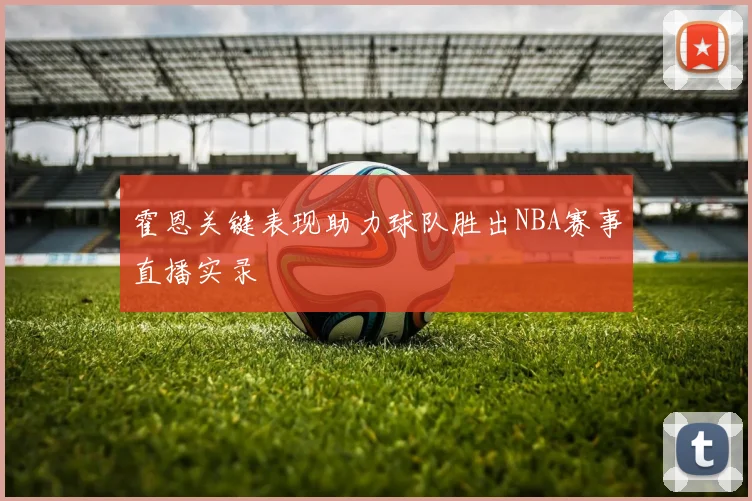 霍恩关键表现助力球队胜出NBA赛事直播实录