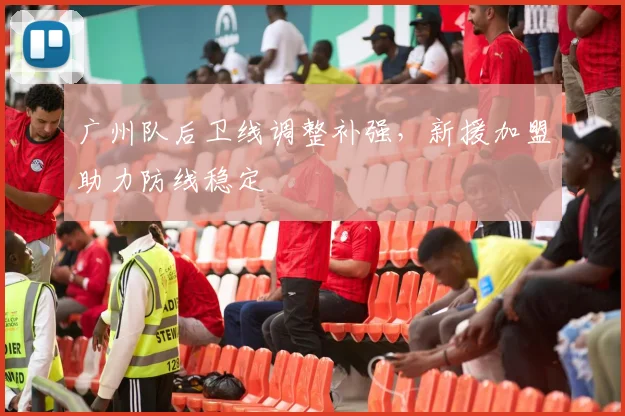 广州队后卫线调整补强,新援加盟助力防线稳定