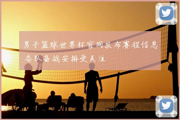 男子篮球世界杯官网发布赛程信息 各队备战安排受关注