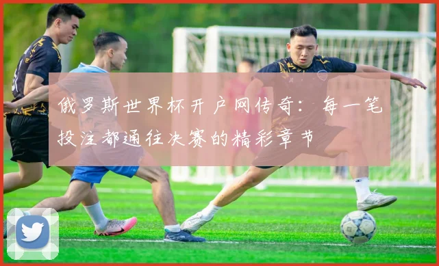 俄罗斯世界杯开户网传奇:每一笔投注都通往决赛的精彩章节
