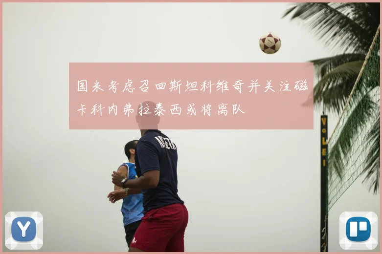 国米考虑召回斯坦科维奇并关注磁卡科内弗拉泰西或将离队