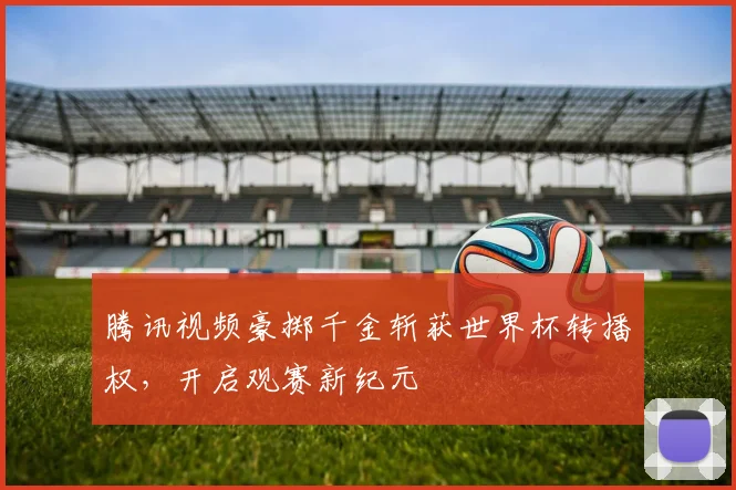腾讯视频豪掷千金斩获世界杯转播权,开启观赛新纪元