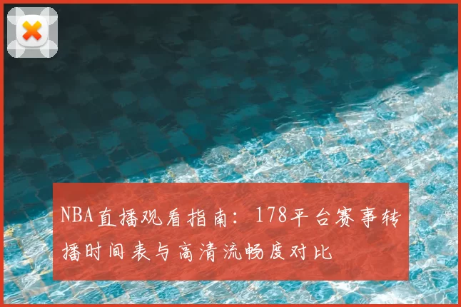 NBA直播观看指南：178平台赛事转播时间表与高清流畅度对比