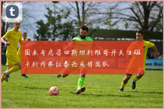 国米考虑召回斯坦科维奇并关注磁卡科内弗拉泰西或将离队