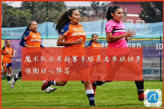 魔术队公布新赛季球员名单班切罗领衔核心阵容