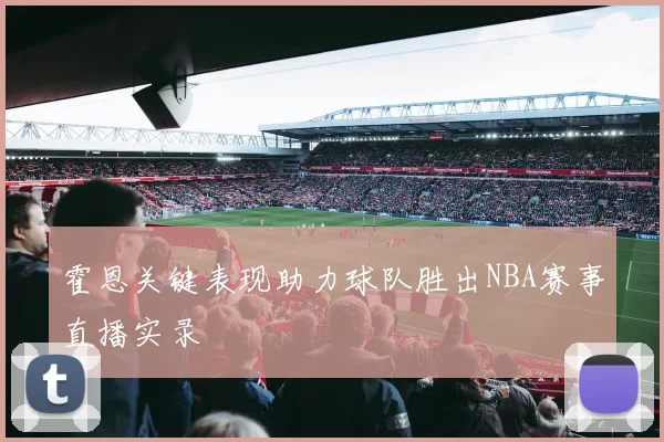 霍恩关键表现助力球队胜出NBA赛事直播实录