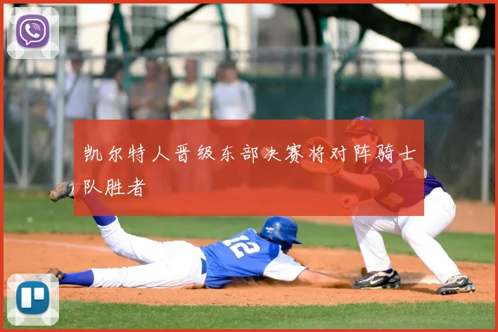 凯尔特人晋级东部决赛将对阵骑士队胜者