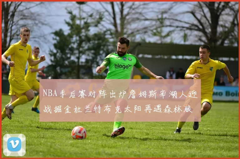 NBA季后赛对阵出炉詹姆斯率湖人迎战掘金杜兰特布克太阳再遇森林狼