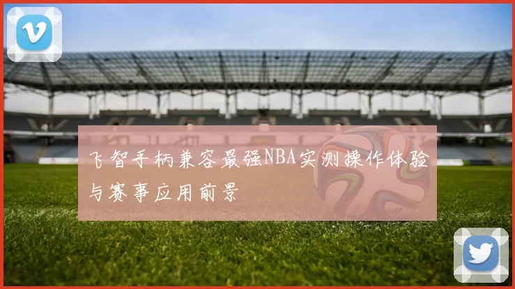 飞智手柄兼容最强NBA实测操作体验与赛事应用前景