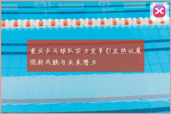 重庆乒乓球队实力变革引发热议展现新风貌与未来潜力