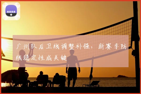 广州队后卫线调整补强,新赛季防线稳定性成关键