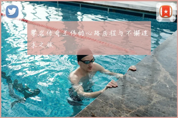 攀岩传奇王伟的心路历程与不懈追求之旅