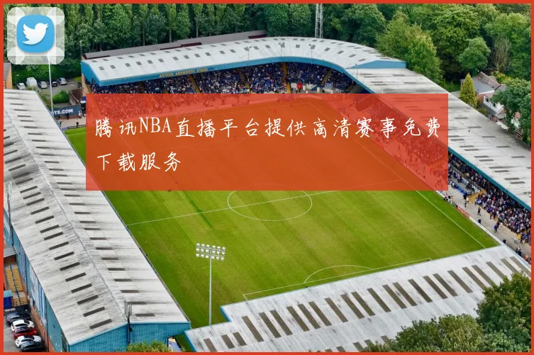 腾讯NBA直播平台提供高清赛事免费下载服务