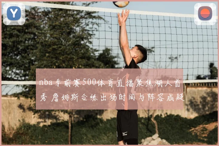 nba季前赛500体育直播聚焦湖人首秀 詹姆斯合练出场时间与阵容成疑