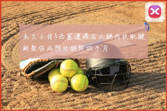 米兰小将A西塞遭遇右大腿内收肌腱断裂伤病预计缺阵四个月