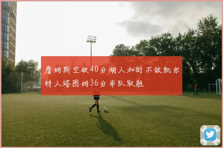 詹姆斯空砍40分湖人加时不敌凯尔特人塔图姆36分率队取胜