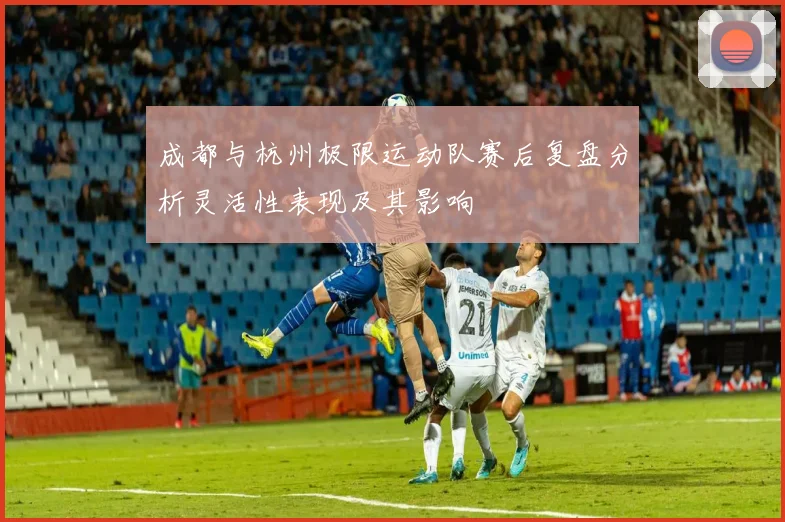 成都与杭州极限运动队赛后复盘分析灵活性表现及其影响