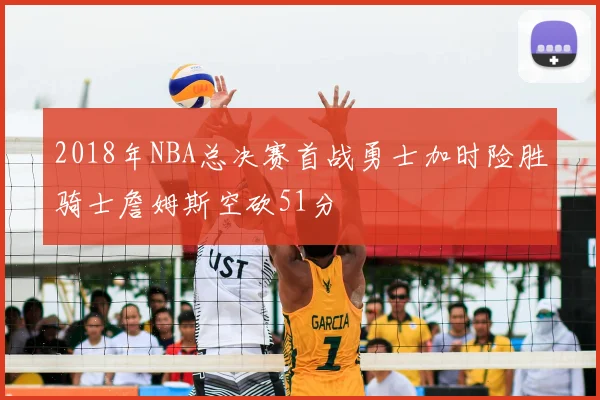 2018年NBA总决赛首战勇士加时险胜骑士詹姆斯空砍51分