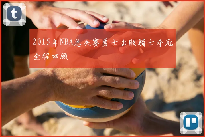 2015年NBA总决赛勇士击败骑士夺冠全程回顾