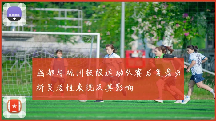 成都与杭州极限运动队赛后复盘分析灵活性表现及其影响