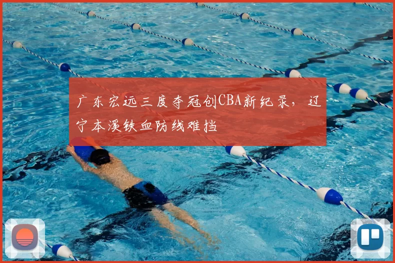 广东宏远三度夺冠创CBA新纪录，辽宁本溪铁血防线难挡