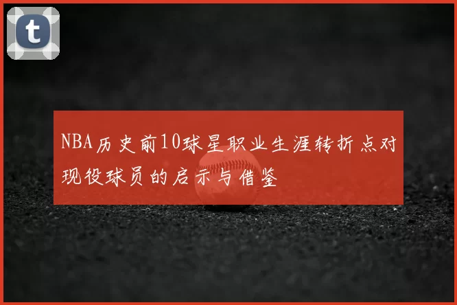 NBA历史前10球星职业生涯转折点对现役球员的启示与借鉴