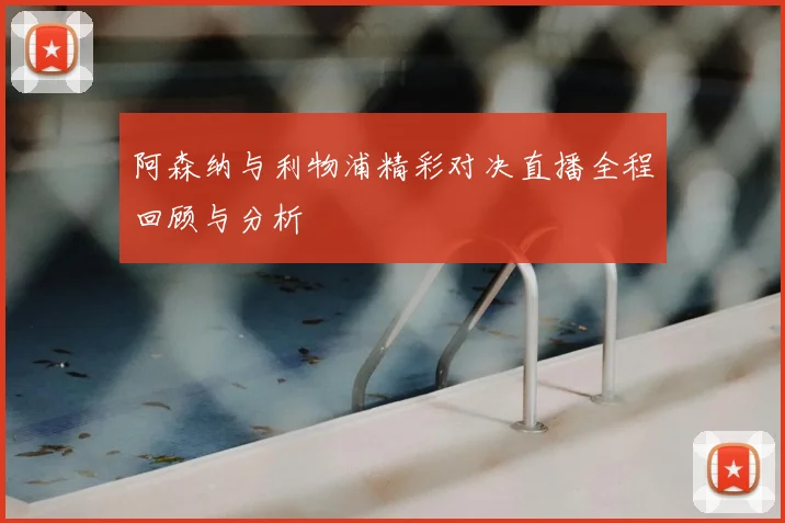 阿森纳与利物浦精彩对决直播全程回顾与分析