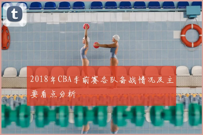 2018年CBA季前赛各队备战情况及主要看点分析