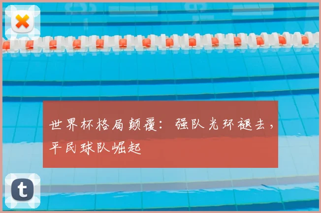 世界杯格局颠覆:强队光环褪去,平民球队崛起