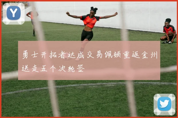 勇士开拓者达成交易佩顿重返金州送走五个次轮签