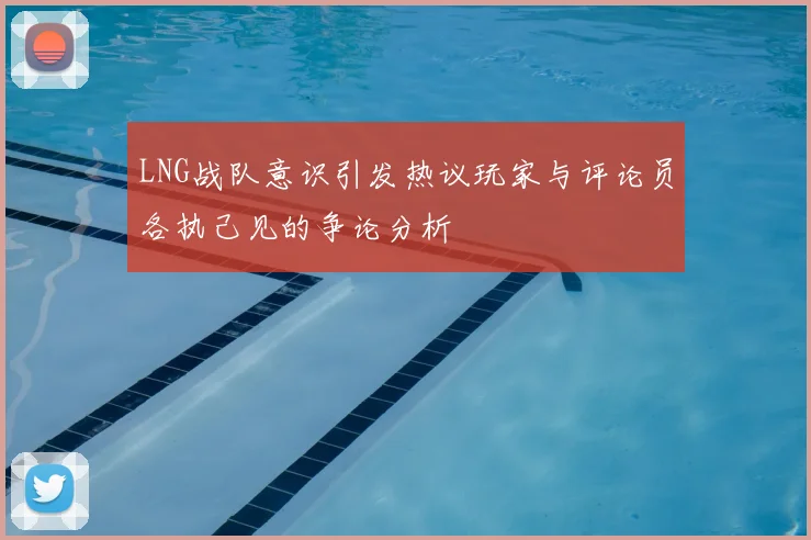LNG战队意识引发热议玩家与评论员各执己见的争论分析