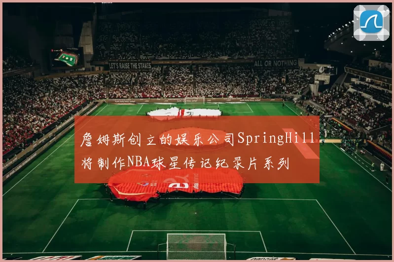 詹姆斯创立的娱乐公司SpringHill将制作NBA球星传记纪录片系列