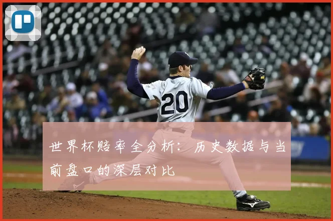 世界杯赔率全分析:历史数据与当前盘口的深层对比