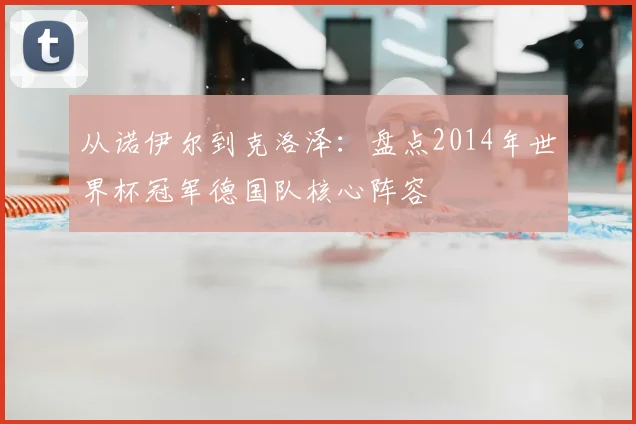 从诺伊尔到克洛泽:盘点2014年世界杯冠军德国队核心阵容