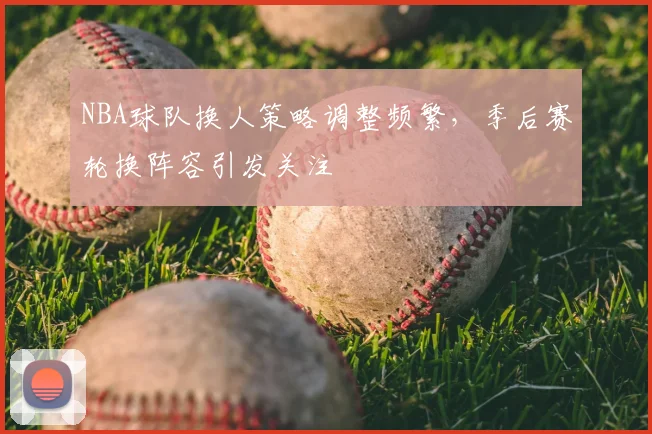 NBA球队换人策略调整频繁，季后赛轮换阵容引发关注