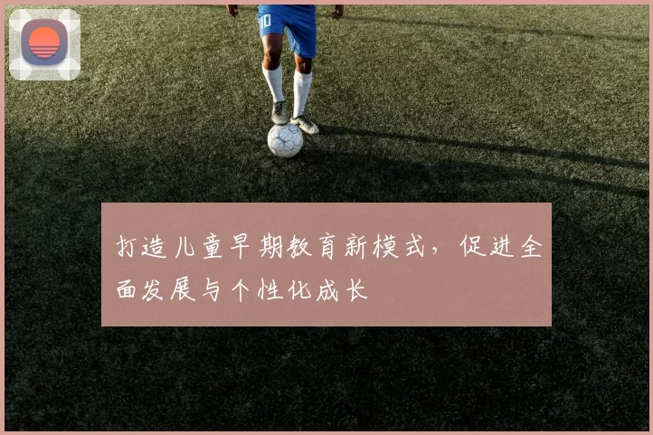 打造儿童早期教育新模式，促进全面发展与个性化成长