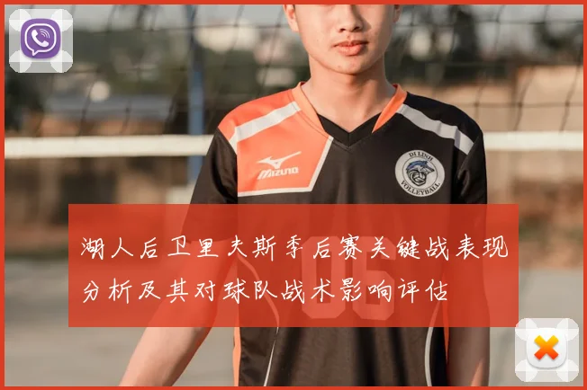 湖人后卫里夫斯季后赛关键战表现分析及其对球队战术影响评估